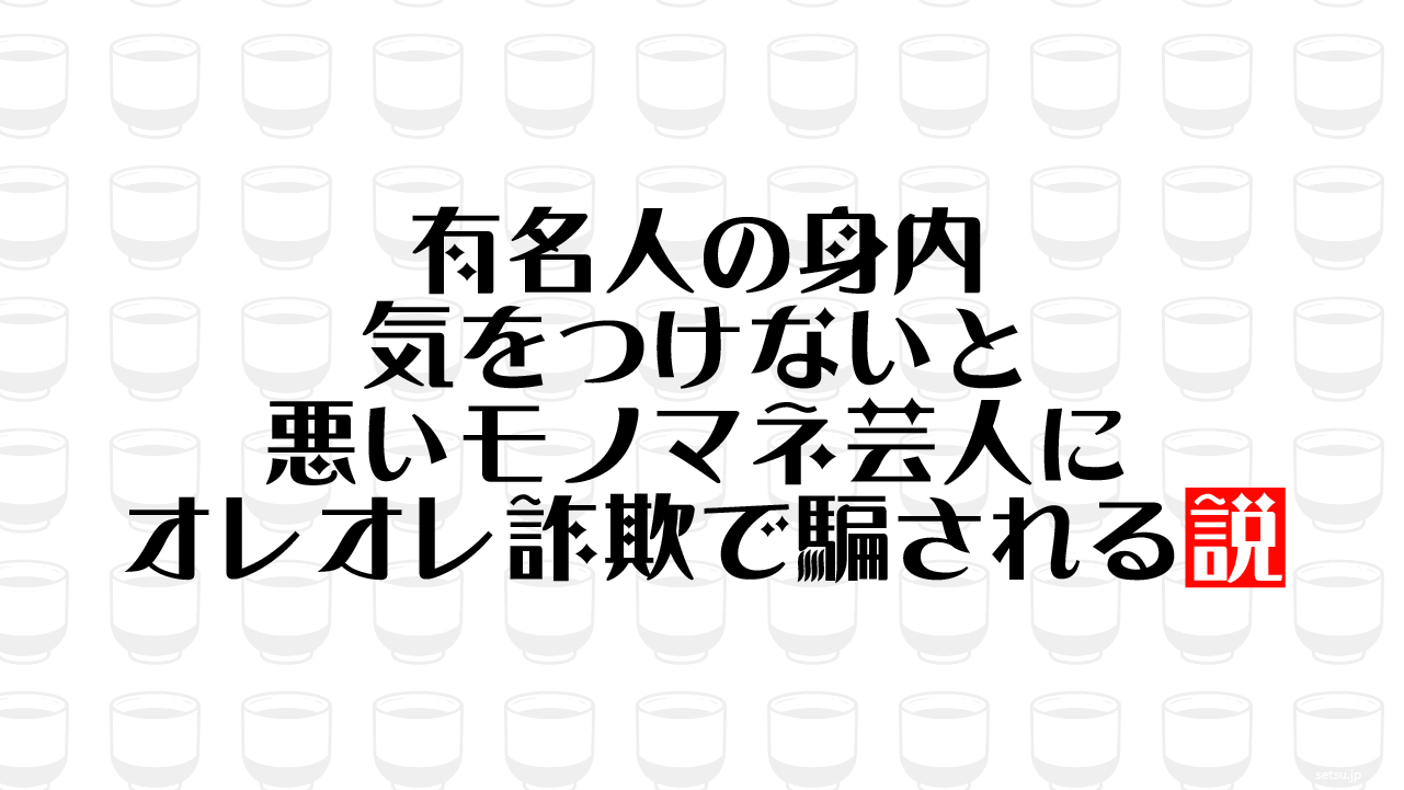 有名人の身内 気をつけないと悪いモノマネ芸人にオレオレ詐欺で騙される説