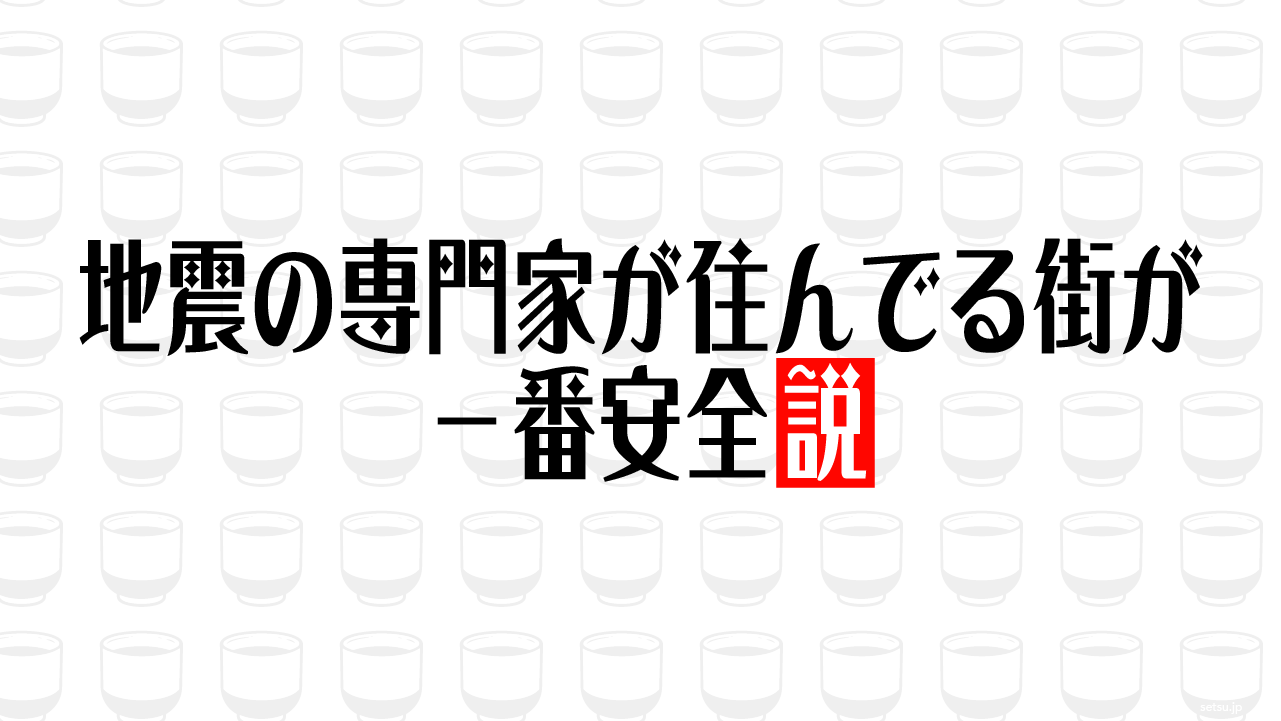 地震の専門家が住んでる街が一番安全説