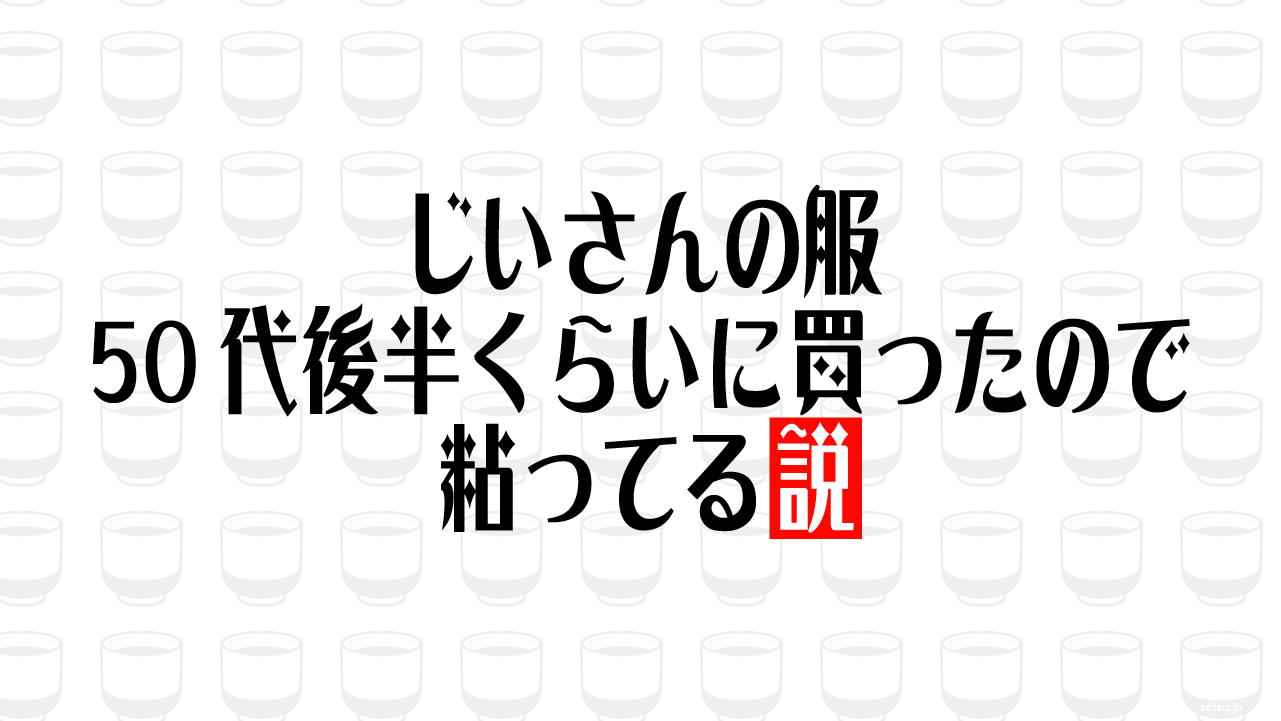 じいさんの服 50代後半くらいに買ったので粘ってる説