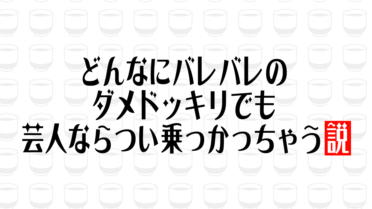 どんなにバレバレのダメドッキリでも芸人ならつい乗っかっちゃう説