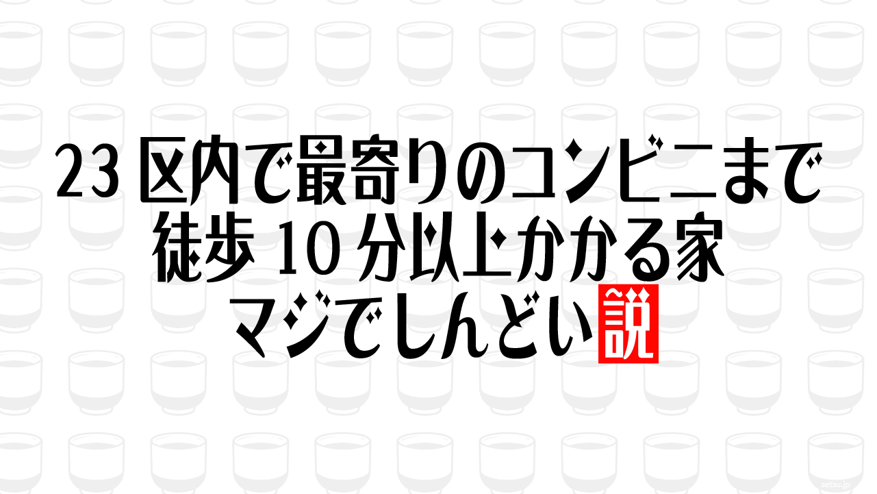 23区内で最寄りのコンビニまで徒歩10分以上かかる家 マジでしんどい説
