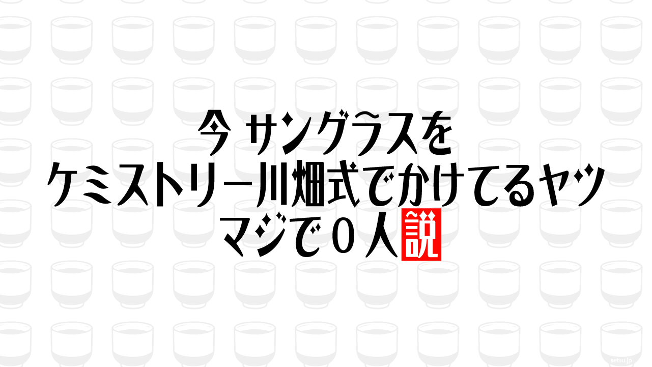 今 サングラスをケミストリー川畑式でかけてるヤツ マジで0人説