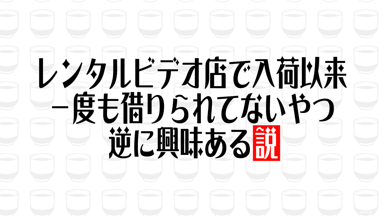 レンタルビデオ店で入荷以来 一度も借りられてないやつ 逆に興味ある説