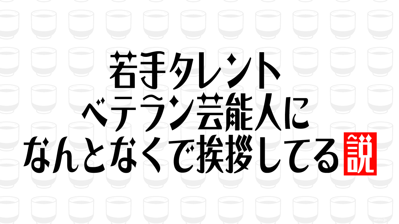 若手タレント ベテラン芸能人になんとなくで挨拶してる説