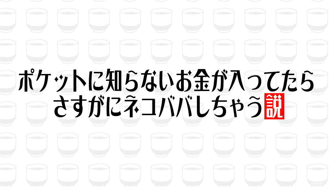 ポケットに知らないお金が入ってたらさすがにネコババしちゃう説