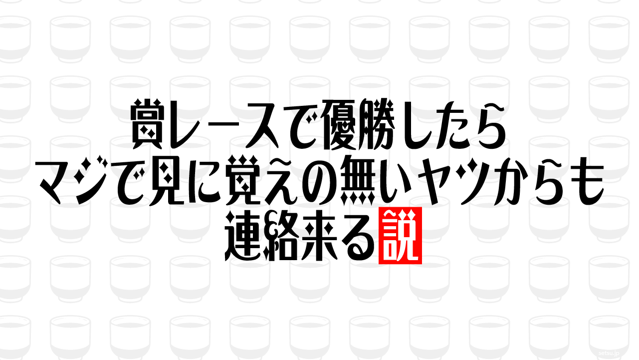 賞レースで優勝したらマジで見に覚えの無いヤツからも連絡来る説