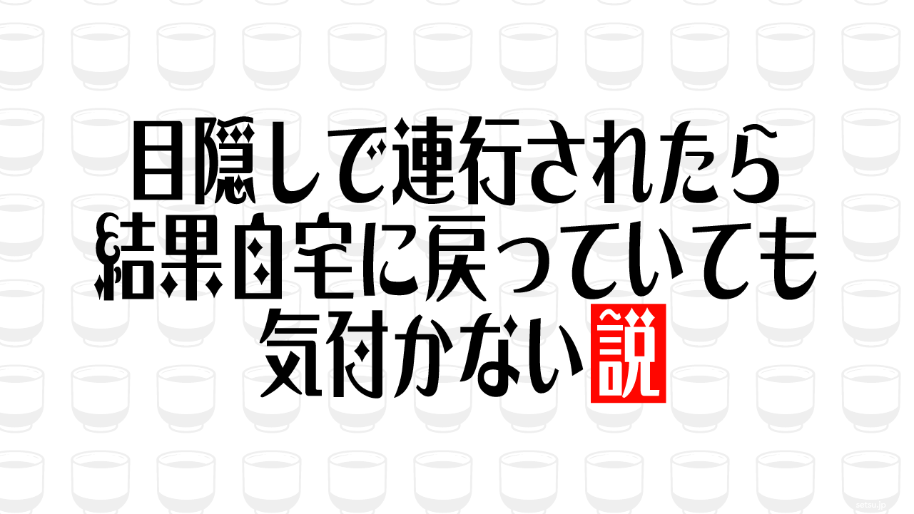 目隠しで連行されたら結果自宅に戻っていても気付かない説