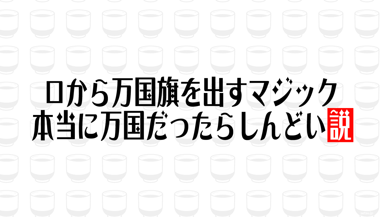 口から万国旗を出すマジック 本当に万国だったらしんどい説