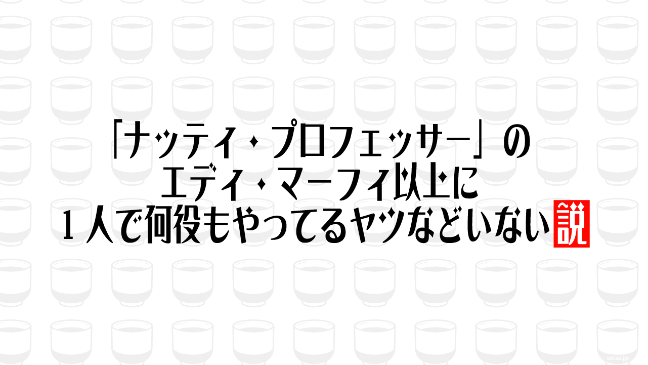 「ナッティ・プロフェッサー」のエディ・マーフィ以上に1人で何役もやってるヤツなどいない説