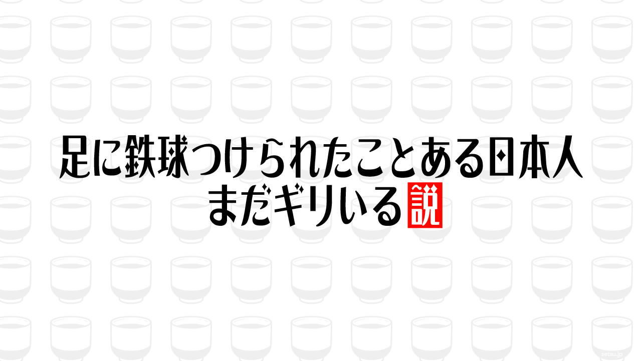 足に鉄球つけられたことある日本人 まだギリいる説