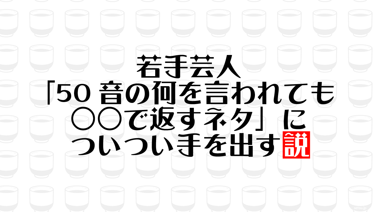 若手芸人「50音の何を言われても○○で返すネタ」についつい手を出す説