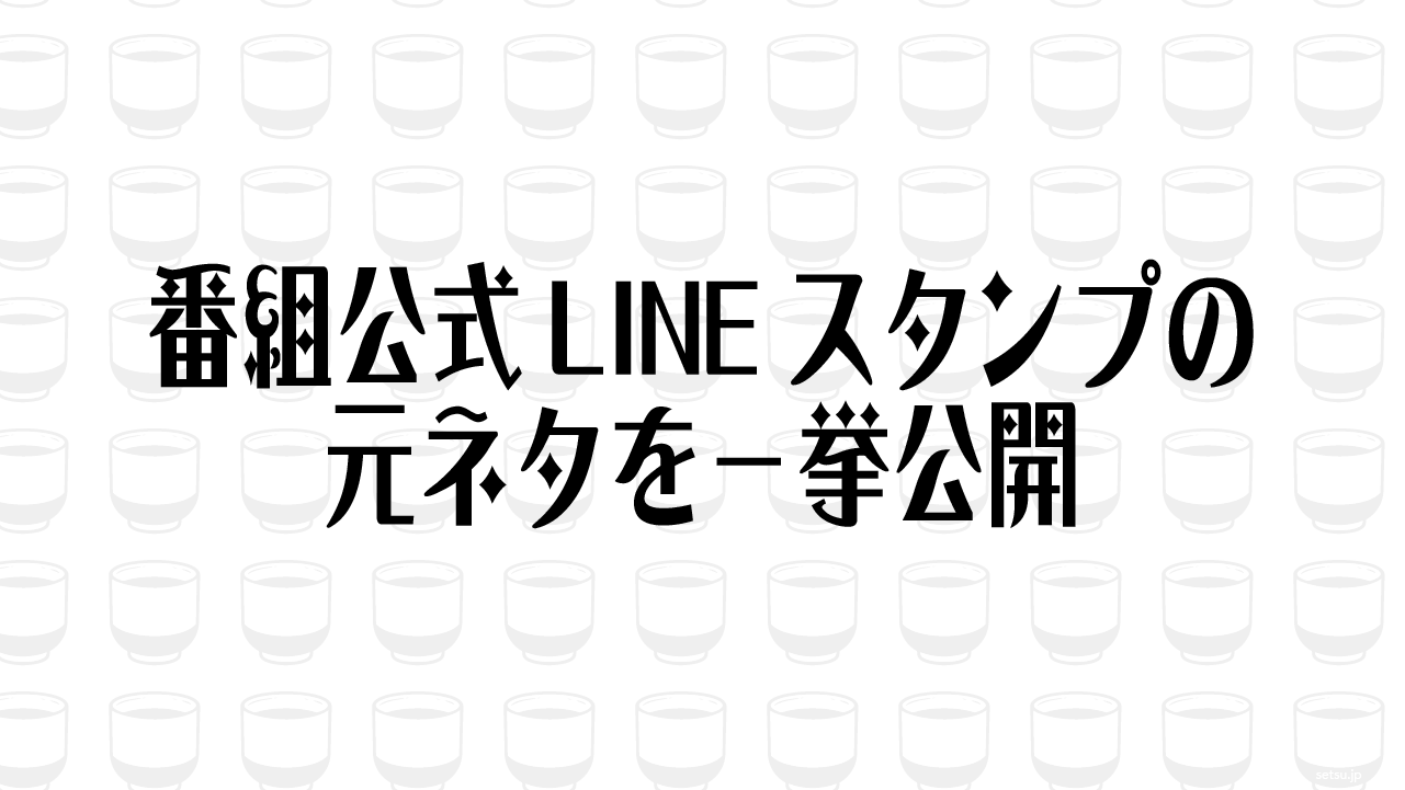 番組公式LINEスタンプの元ネタを一挙公開