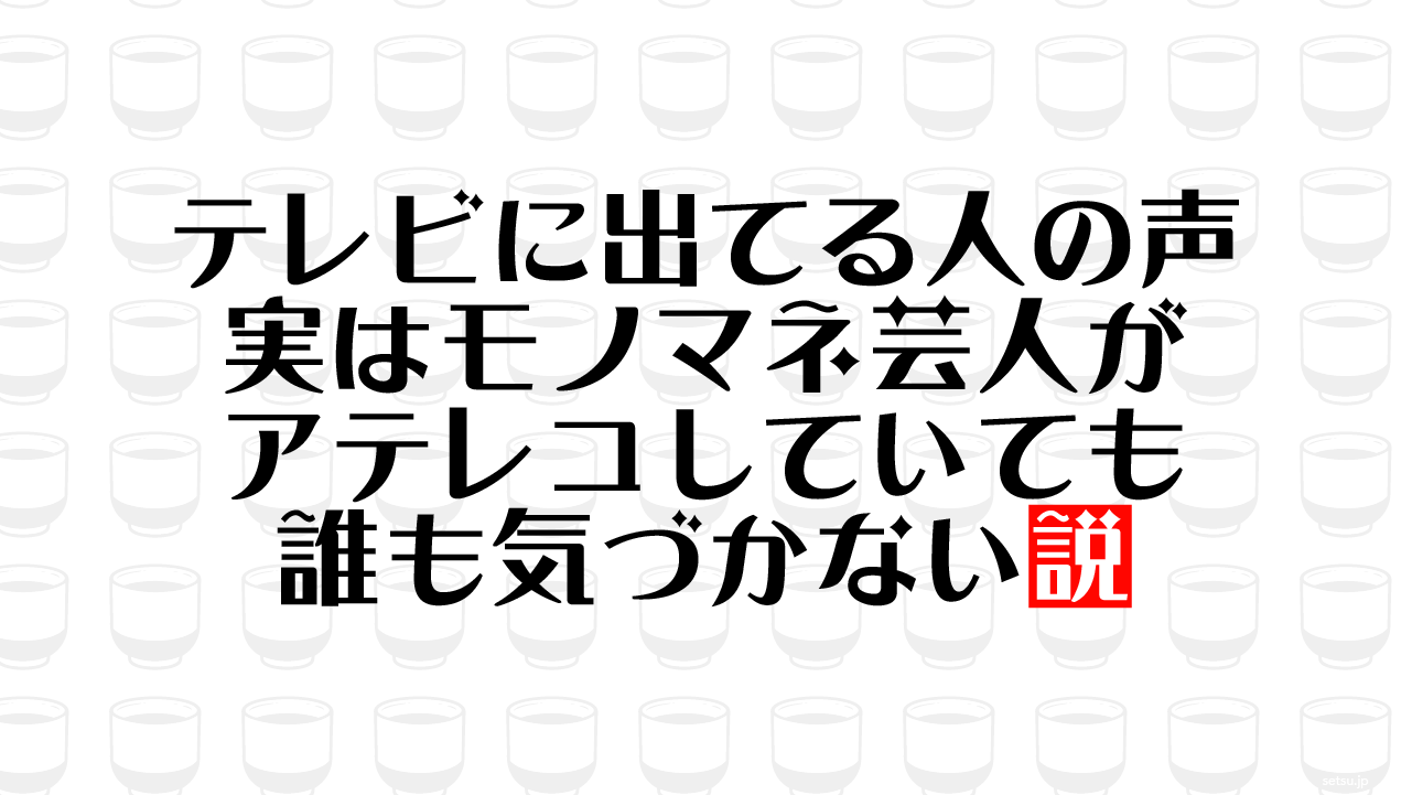 テレビに出てる人の声 実はモノマネ芸人がアテレコしていても誰も気づかない説