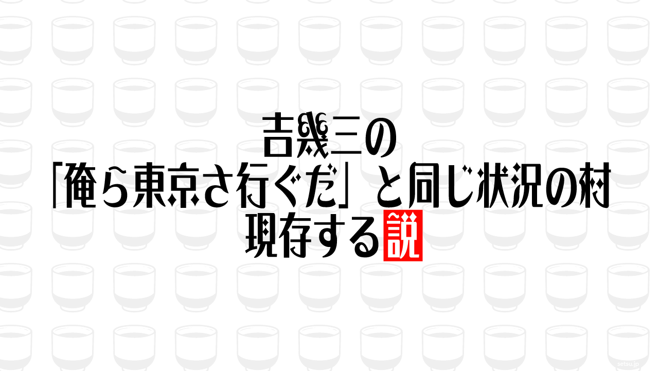 吉幾三の「俺ら東京さ行ぐだ」と同じ状況の村 現存する説