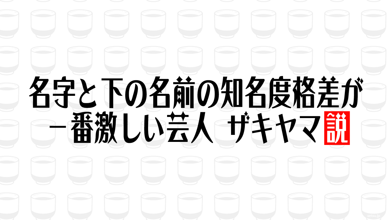 名字と下の名前の知名度格差が一番激しい芸人 ザキヤマ説