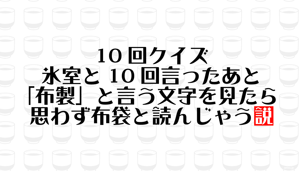 10回クイズ 氷室と10回言ったあと「布製」と言う文字を見たら思わず布袋と読んじゃう説