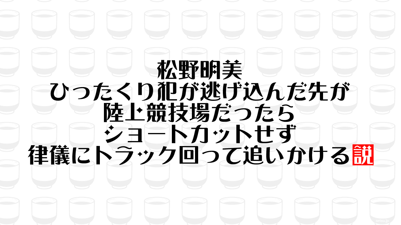 松野明美 ひったくり犯が逃げ込んだ先が陸上競技場だったらショートカットせず律儀にトラック回って追いかける説