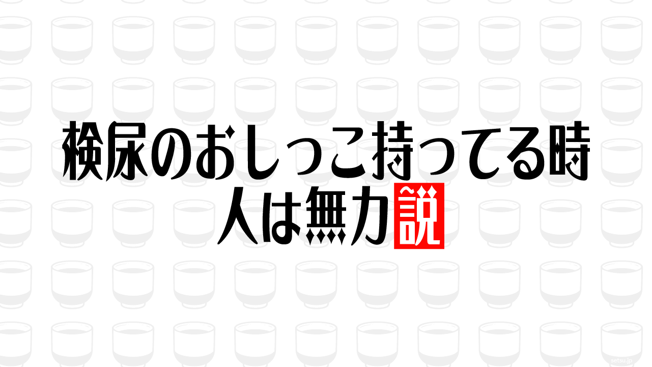 検尿のおしっこ持ってる時 人は無力説