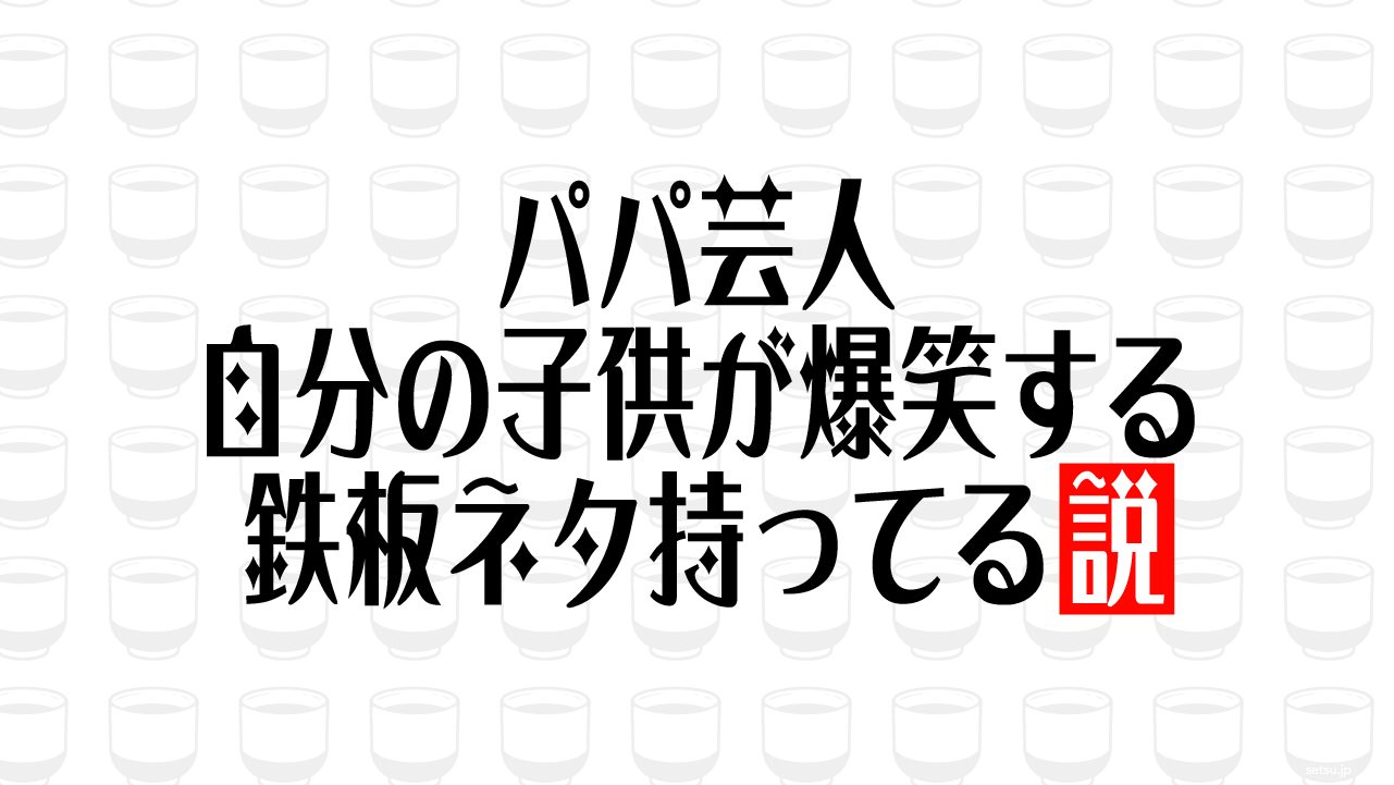 パパ芸人 自分の子供が爆笑する鉄板ネタ持ってる説