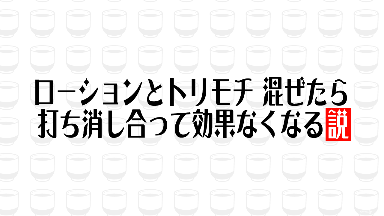 ローションとトリモチ 混ぜたら打ち消し合って効果なくなる説