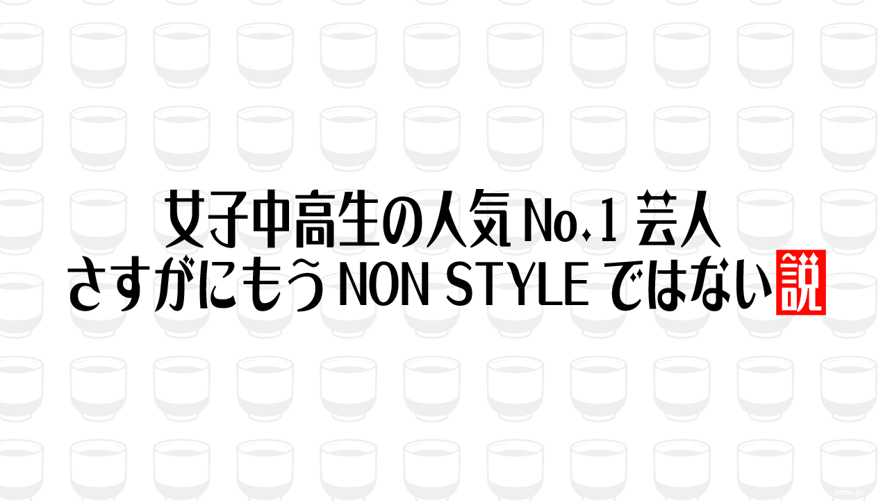 女子中高生の人気No.1芸人 さすがにもうNON STYLEではない説