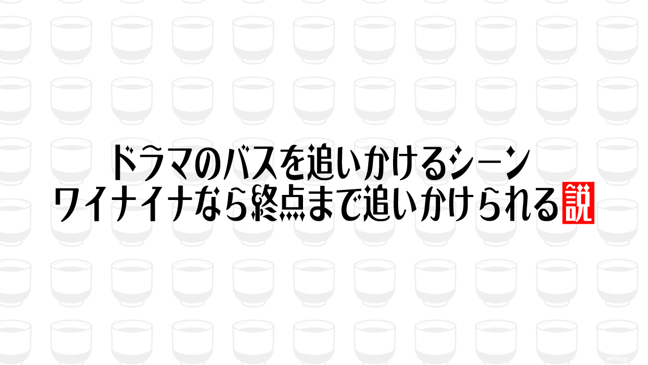 ドラマのバスを追いかけるシーン ワイナイナなら終点まで追いかけられる説
