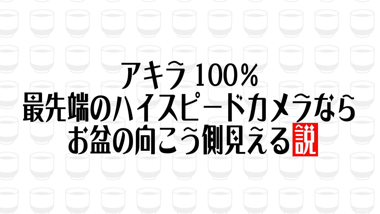 アキラ100％ 最先端のハイスピードカメラなら お盆の向こう側見える説