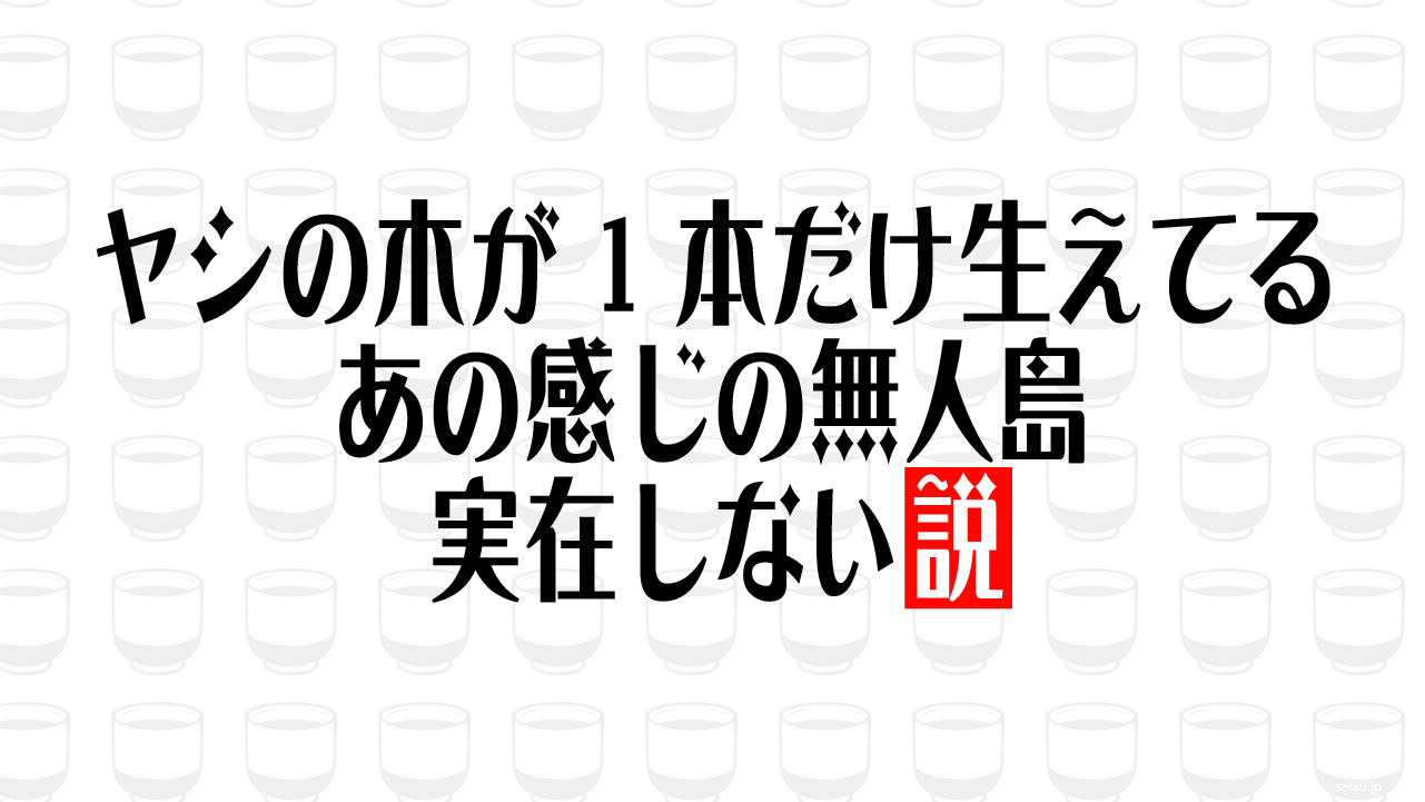 ヤシの木が1本だけ生えてるあの感じの無人島 実在しない説