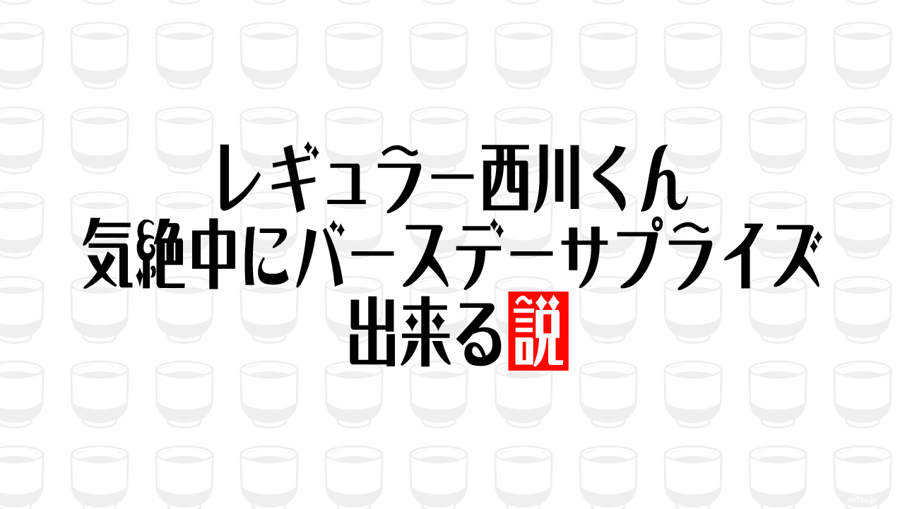 レギュラー西川くん 気絶中にバースデーサプライズ出来る説
