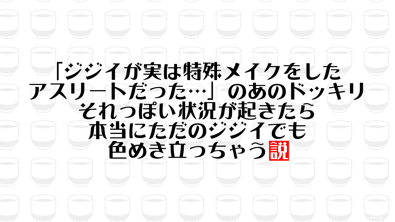 「ジジイが実は特殊メイクをしたアスリートだった…」のあのドッキリ それっぽい状況が起きたら本当にただのジジイでも色めき立っちゃう説