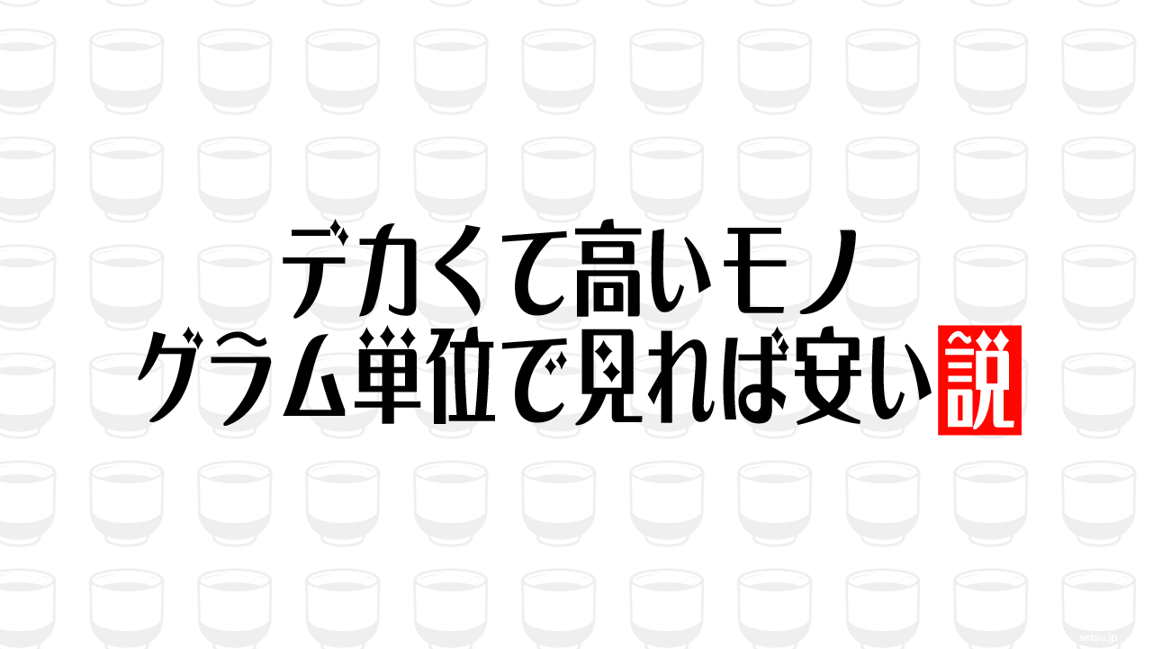 デカくて高いモノ グラム単位で見れば安い説