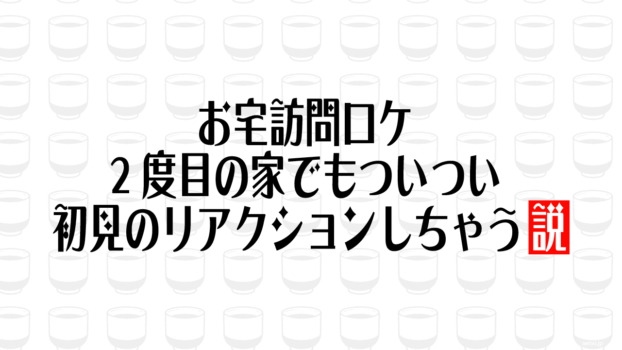 お宅訪問ロケ 2度目の家でもついつい初見のリアクションしちゃう説
