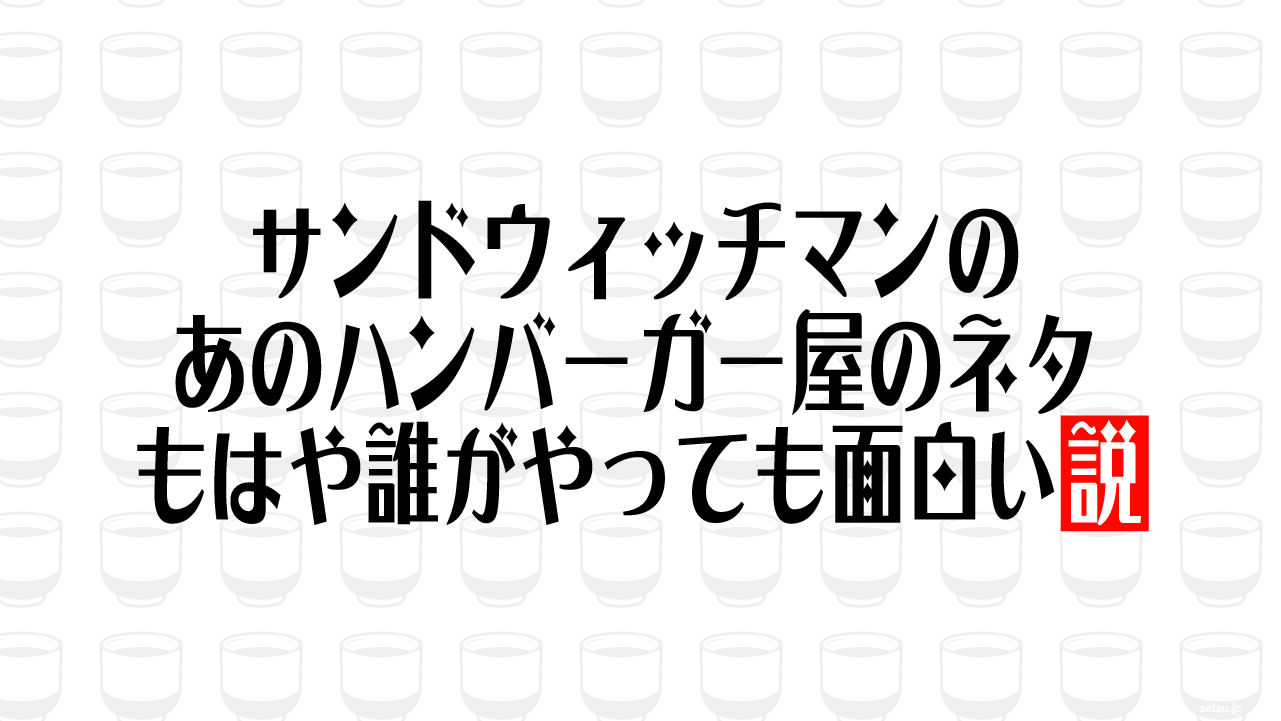 サンドウィッチマンのあのハンバーガー屋のネタ もはや誰がやっても面白い説