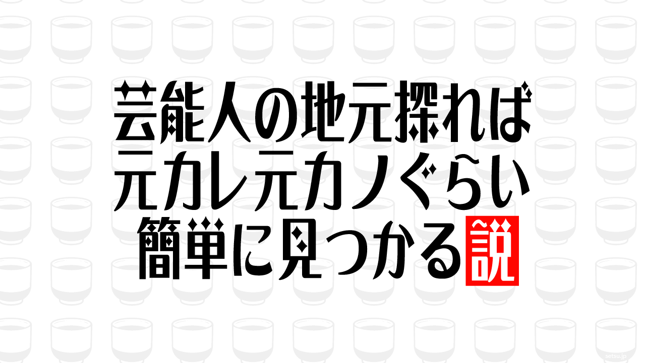 芸能人の地元探れば元カレ元カノぐらい簡単に見つかる説