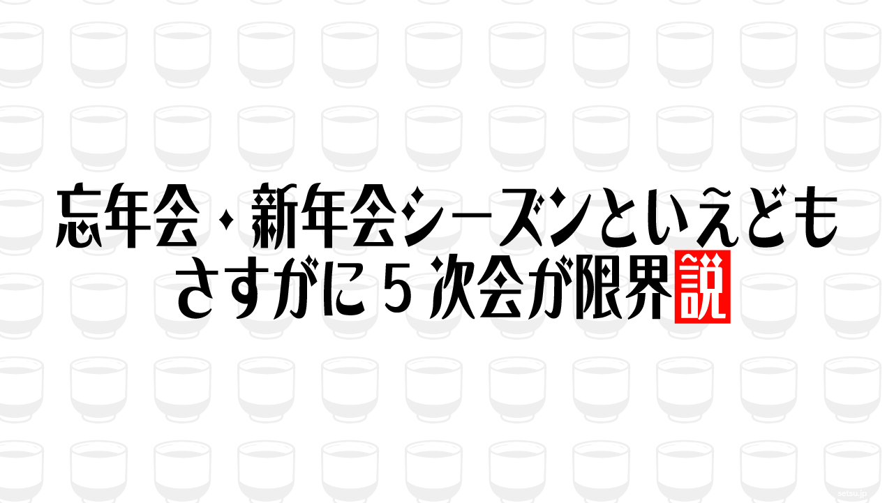 忘年会・新年会シーズンといえども さすがに5次会が限界説