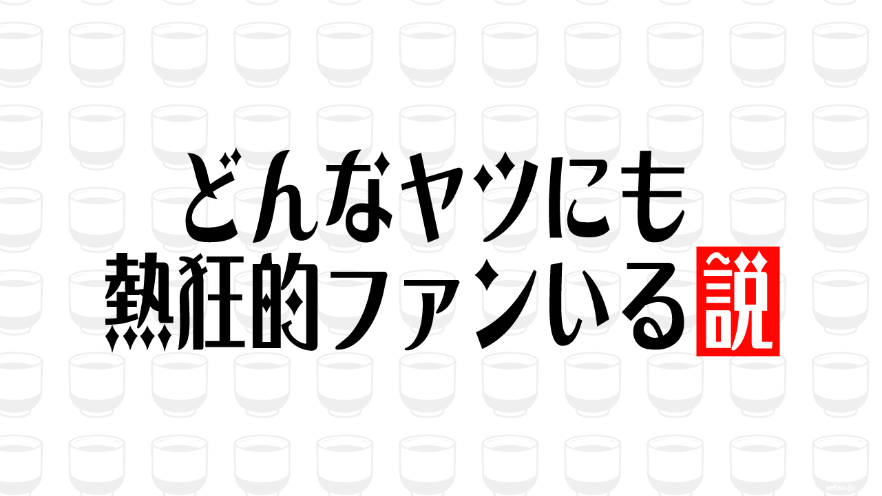 どんなヤツにも熱狂的ファンいる説