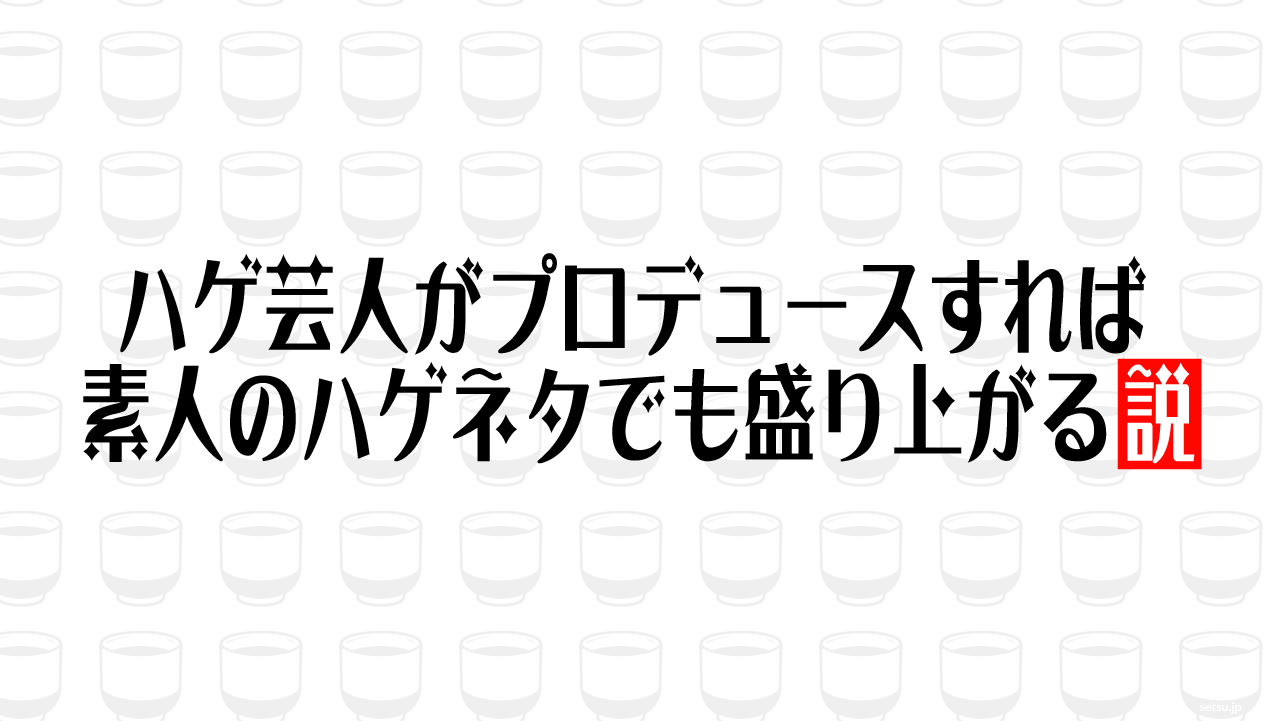 ハゲ芸人がプロデュースすれば素人のハゲネタでも盛り上がる説