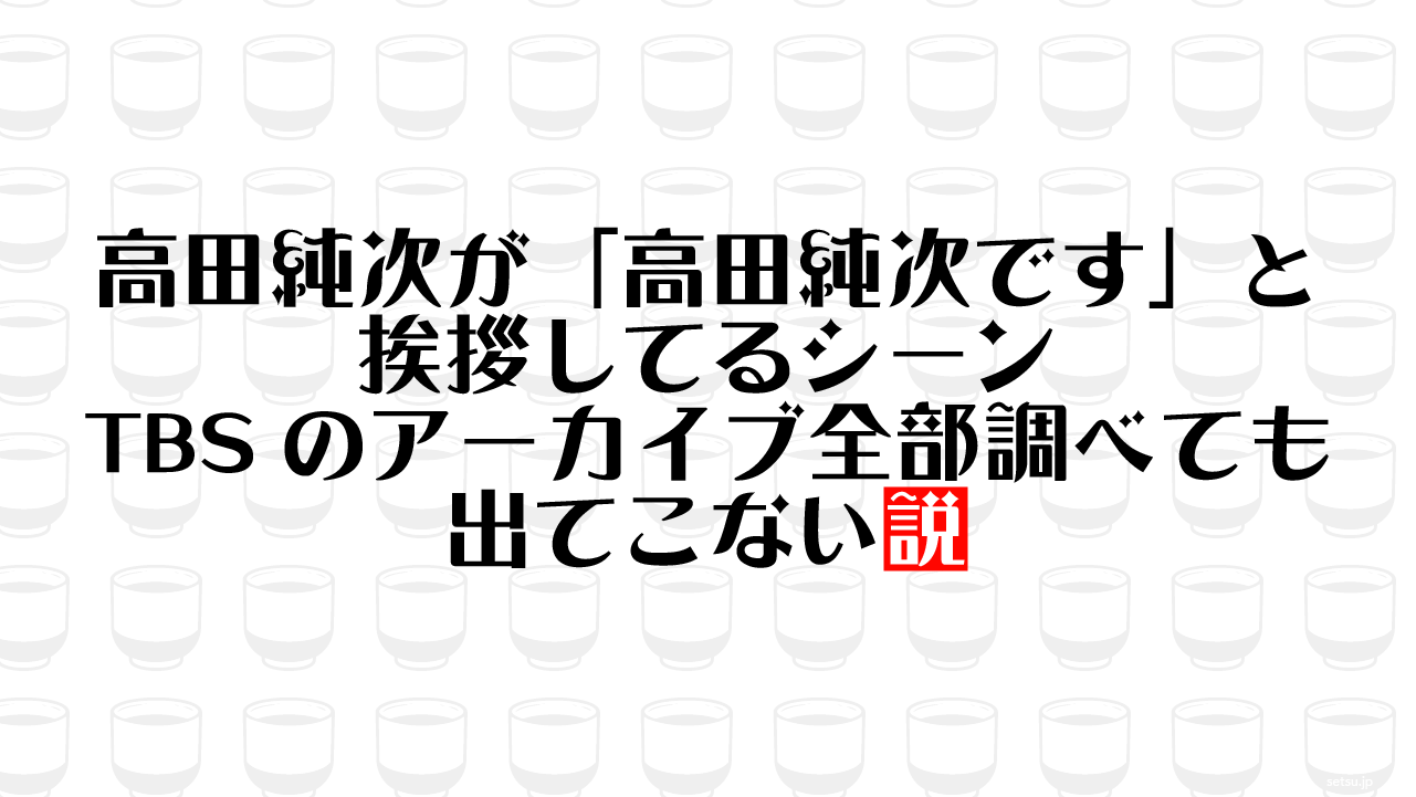 高田純次が「高田純次です」と挨拶してるシーン TBSのアーカイブ全部調べても出てこない説