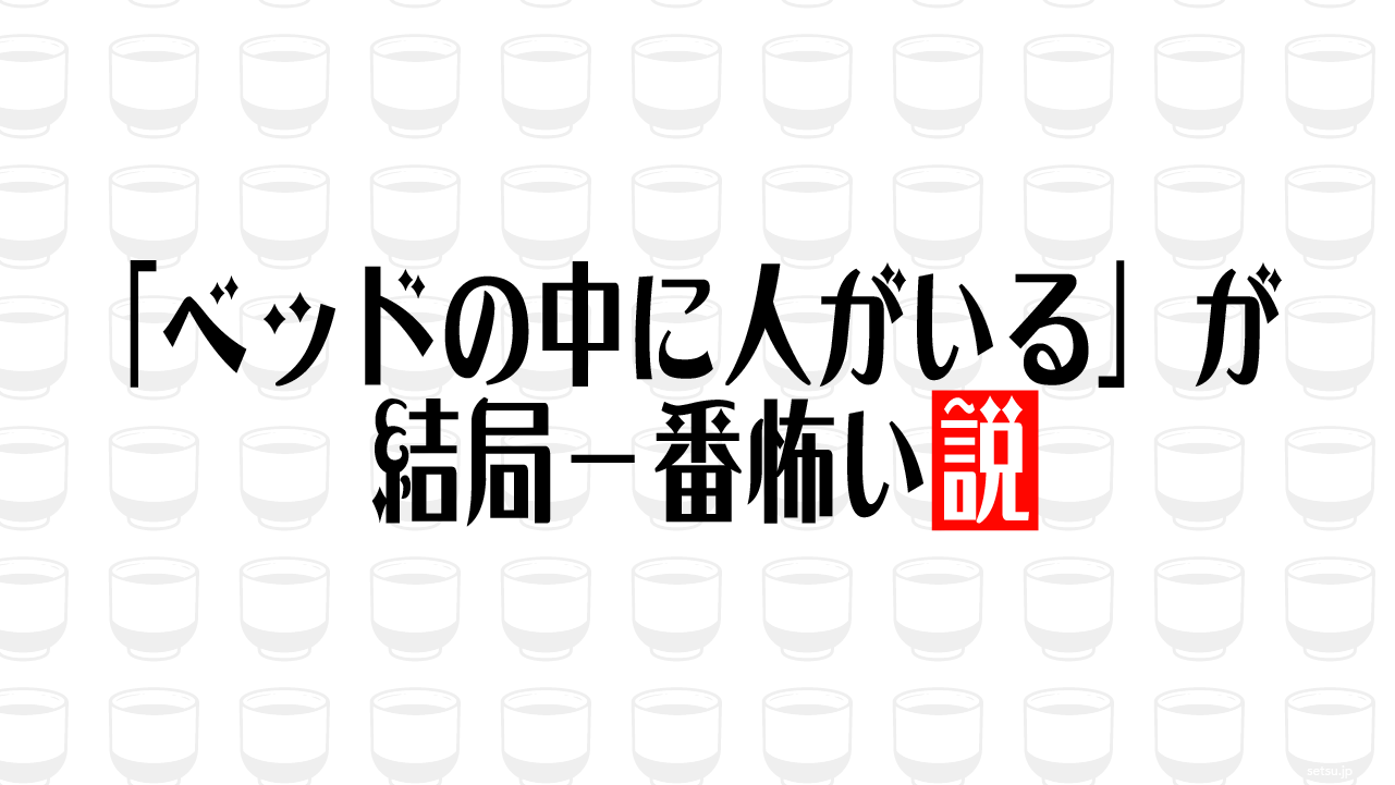 「ベッドの中に人がいる」が結局一番怖い説