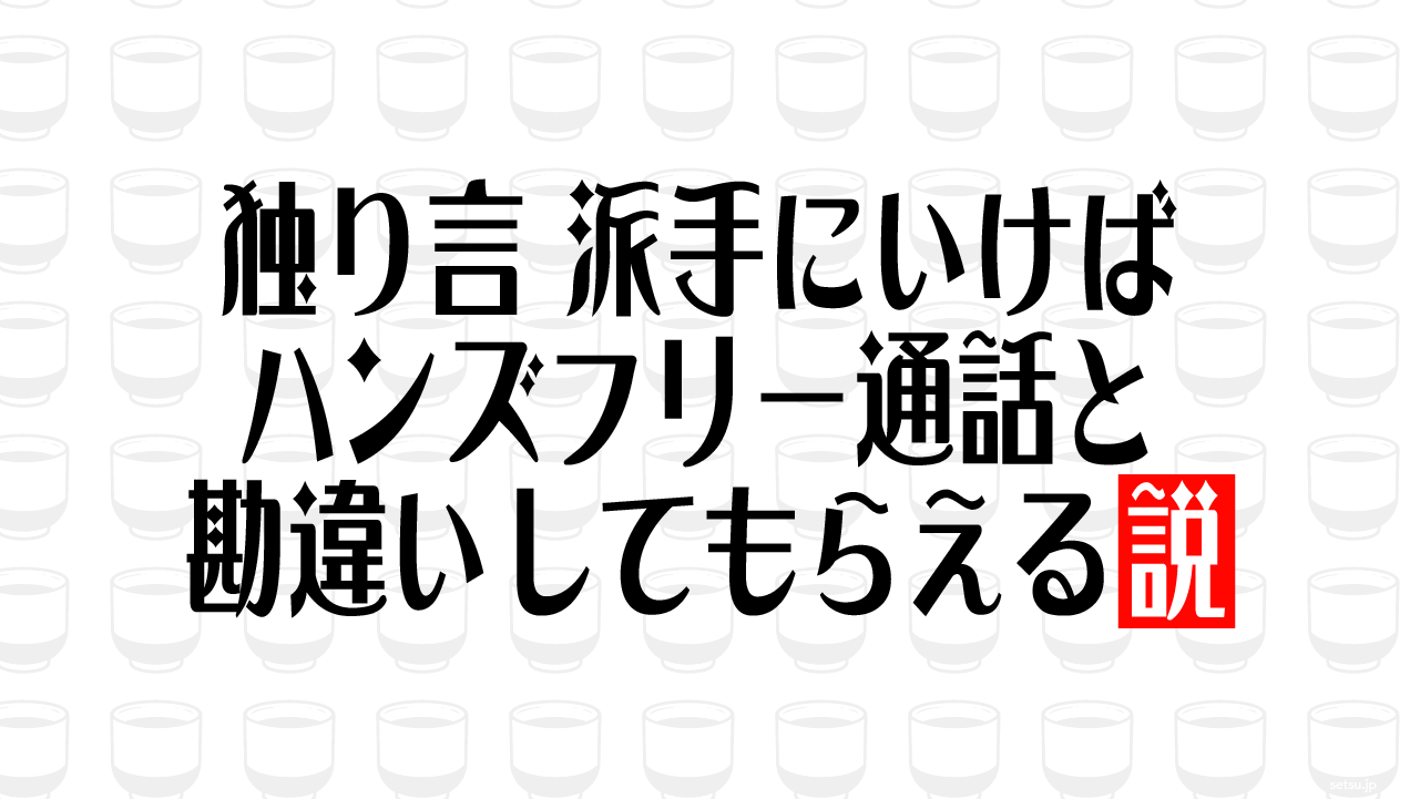 独り言 派手にいけばハンズフリー通話と勘違いしてもらえる説