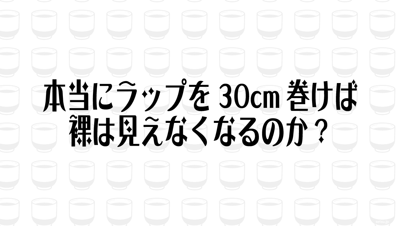 本当にラップを30cm巻けば裸は見えなくなるのか？