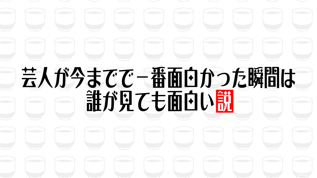 芸人が今までで一番面白かった瞬間は誰が見ても面白い説