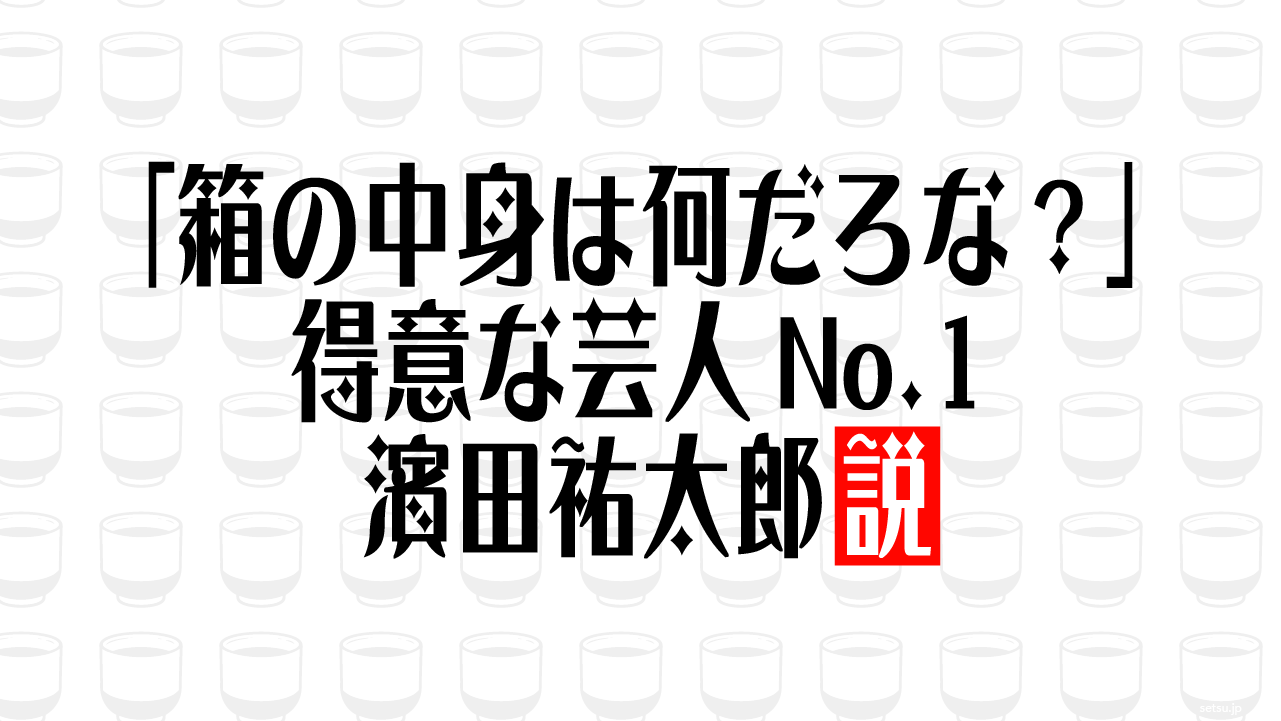 「箱の中身は何だろな？」得意な芸人No.1 濱田祐太郎説