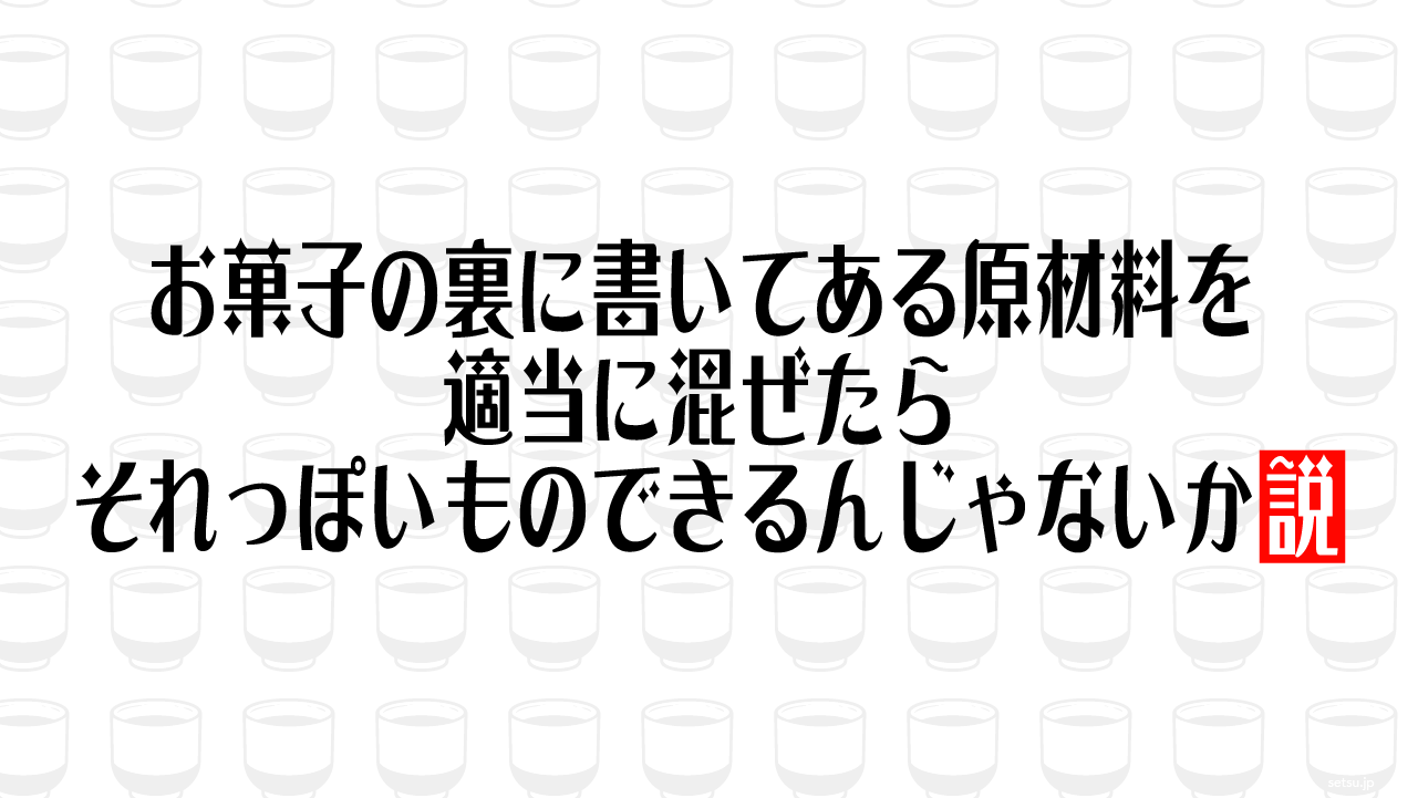 お菓子の裏に書いてある原材料を適当に混ぜたら それっぽいものできるんじゃないか説