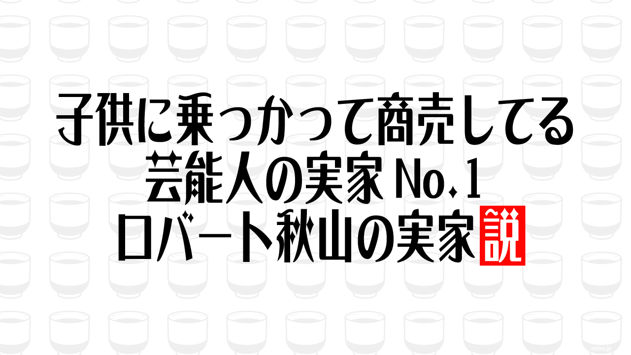子供に乗っかって商売してる芸能人の実家No.1 ロバート秋山の実家説