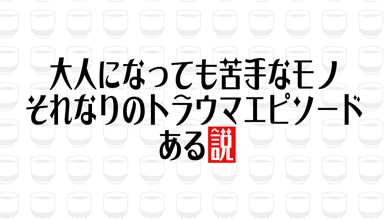 大人になっても苦手なモノ それなりのトラウマエピソードある説