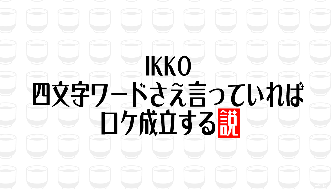 IKKO 四文字ワードさえ言っていればロケ成立する説