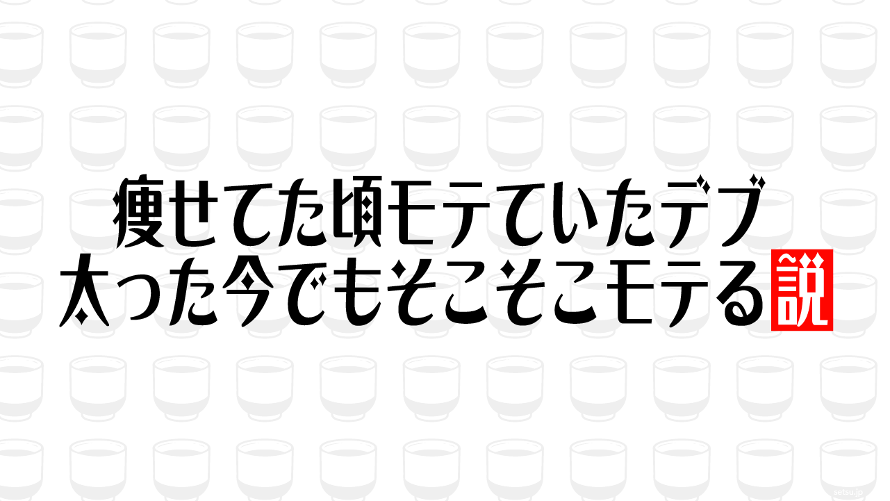 痩せてた頃モテていたデブ 太った今でもそこそこモテる説