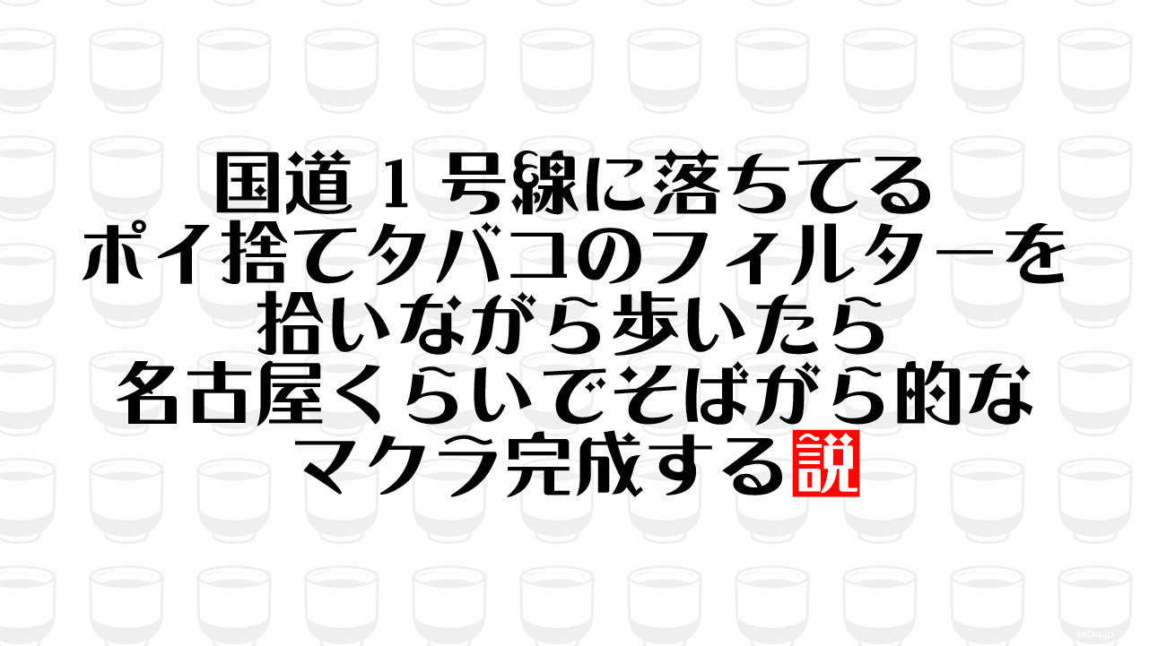 国道1号線に落ちてるポイ捨てタバコのフィルターを拾いながら歩いたら名古屋くらいでそばがら的なマクラ完成する説