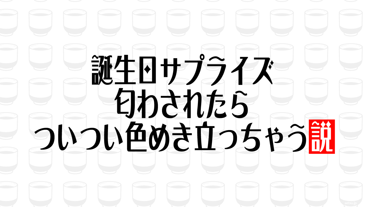 誕生日サプライズ 匂わされたらついつい色めき立っちゃう説